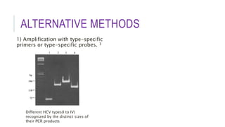 ALTERNATIVE METHODS
1) Amplification with type-specific
primers or type-specific probes. 3
Different HCV types(I to IV)
recognized by the distinct sizes of
their PCR products
 