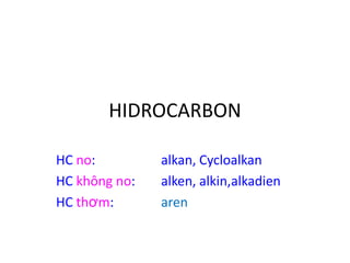 HIDROCARBON
HC no:
HC không no:
HC thơm:

alkan, Cycloalkan
alken, alkin,alkadien
aren

 