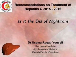 Recommendations on Treatment of
Hepatitis C 2015 - 2016
Is it the End of Nightmare
Dr Usama Ragab Youssif
Msc. Internal Medicine
Ass. Lecturer of Medicine
Zagazig Faculty of medicine
 