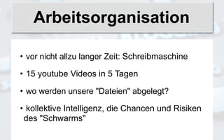 Arbeitsorganisation

• vor nicht allzu langer Zeit: Schreibmaschine

• 15 youtube Videos in 5 Tagen

• wo werden unsere "Dateien" abgelegt?

• kollektive Intelligenz, die Chancen und Risiken
 des "Schwarms"
 