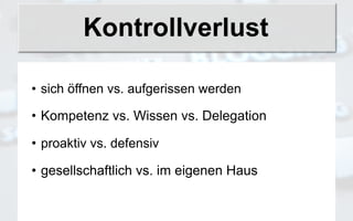 Kontrollverlust

• sich öffnen vs. aufgerissen werden

• Kompetenz vs. Wissen vs. Delegation

• proaktiv vs. defensiv

• gesellschaftlich vs. im eigenen Haus
 