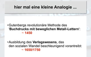 hier mal eine kleine Analogie ...



•Gutenbergs revolutionäre Methode des
 'Buchdrucks mit beweglichen Metall-Lettern':
        ~ 1450

•Ausbildung des Verlagswesens, das
 den sozialen Wandel beschleunigend vorantreibt:
         ~ 1650/1750
 