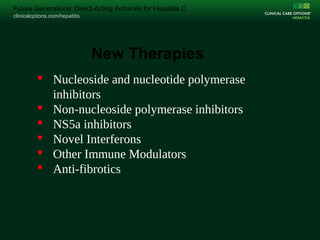 clinicaloptions.com/hepatitis
Change Folio Title on Master /Arial 15pt /Unbold White
clinicaloptions.com/hepatitis
Future Generations: Direct-Acting Antivirals for Hepatitis C
New Therapies
 Nucleoside and nucleotide polymerase
inhibitors
 Non-nucleoside polymerase inhibitors
 NS5a inhibitors
 Novel Interferons
 Other Immune Modulators
 Anti-fibrotics
 