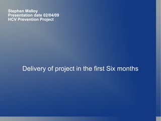 Stephen Malloy Presentation date 02/04/09 HCV Prevention Project Delivery of project in the first Six months 