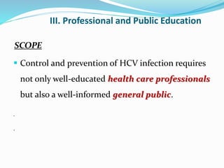 III. Professional and Public Education
SCOPE
 Control and prevention of HCV infection requires
not only well-educated health care professionals
but also a well-informed general public.
.
 