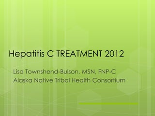 Hepatitis C TREATMENT 2012
 Lisa Townshend-Bulson, MSN, FNP-C
 Alaska Native Tribal Health Consortium
 