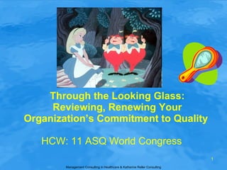 Through the Looking Glass: Reviewing, Renewing Your Organization’s Commitment to Quality  HCW: 11 ASQ World Congress Management Consulting in Healthcare & Katherine Reller Consulting 