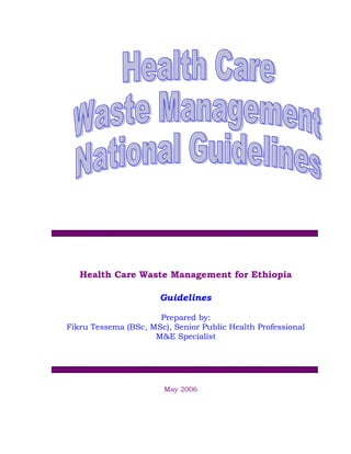 Health Care Waste Management for Ethiopia
Guidelines
Prepared by:
Fikru Tessema (BSc, MSc), Senior Public Health Professional
M&E Specialist
May 2006
 