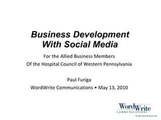 Business Development With Social Media For the Allied Business Members Of the Hospital Council of Western Pennsylvania Paul Furiga WordWrite Communications • May 13, 2010 