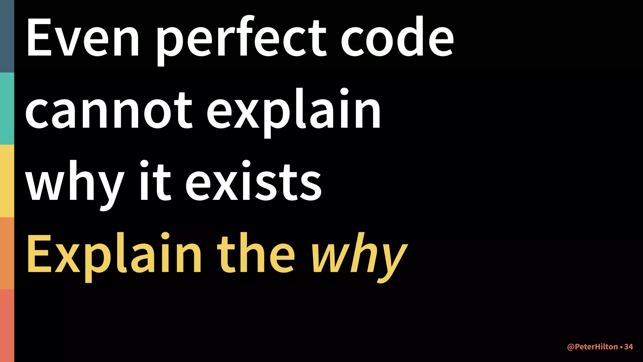 Even perfect code
cannot explain
why it exists
Explain the why
@PeterHilton • 34
 