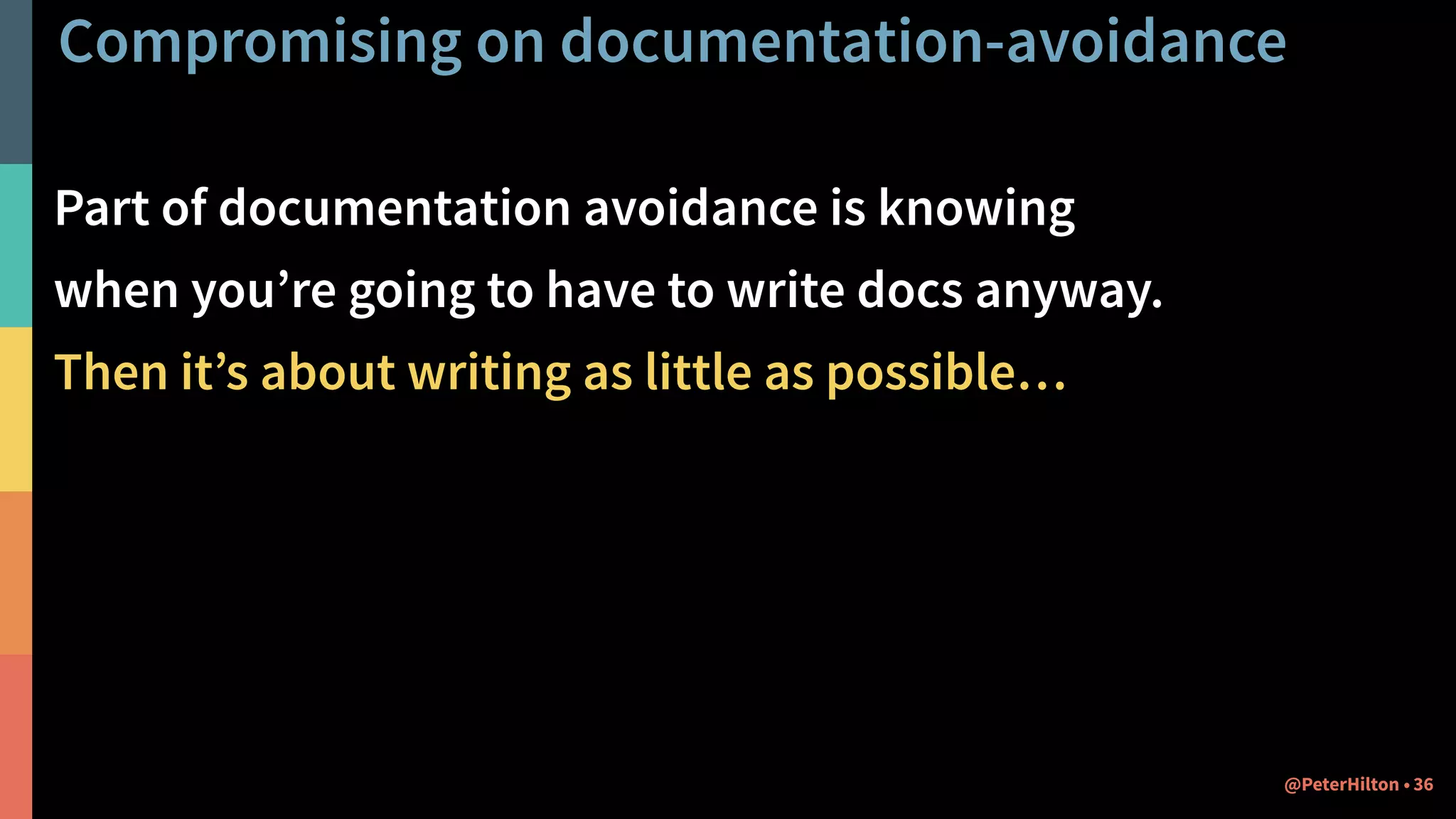 Compromising on documentation-avoidance
Part of documentation avoidance is knowing
when you’re going to have to write docs anyway.
Then it’s about writing as little as possible…
36@PeterHilton •
 