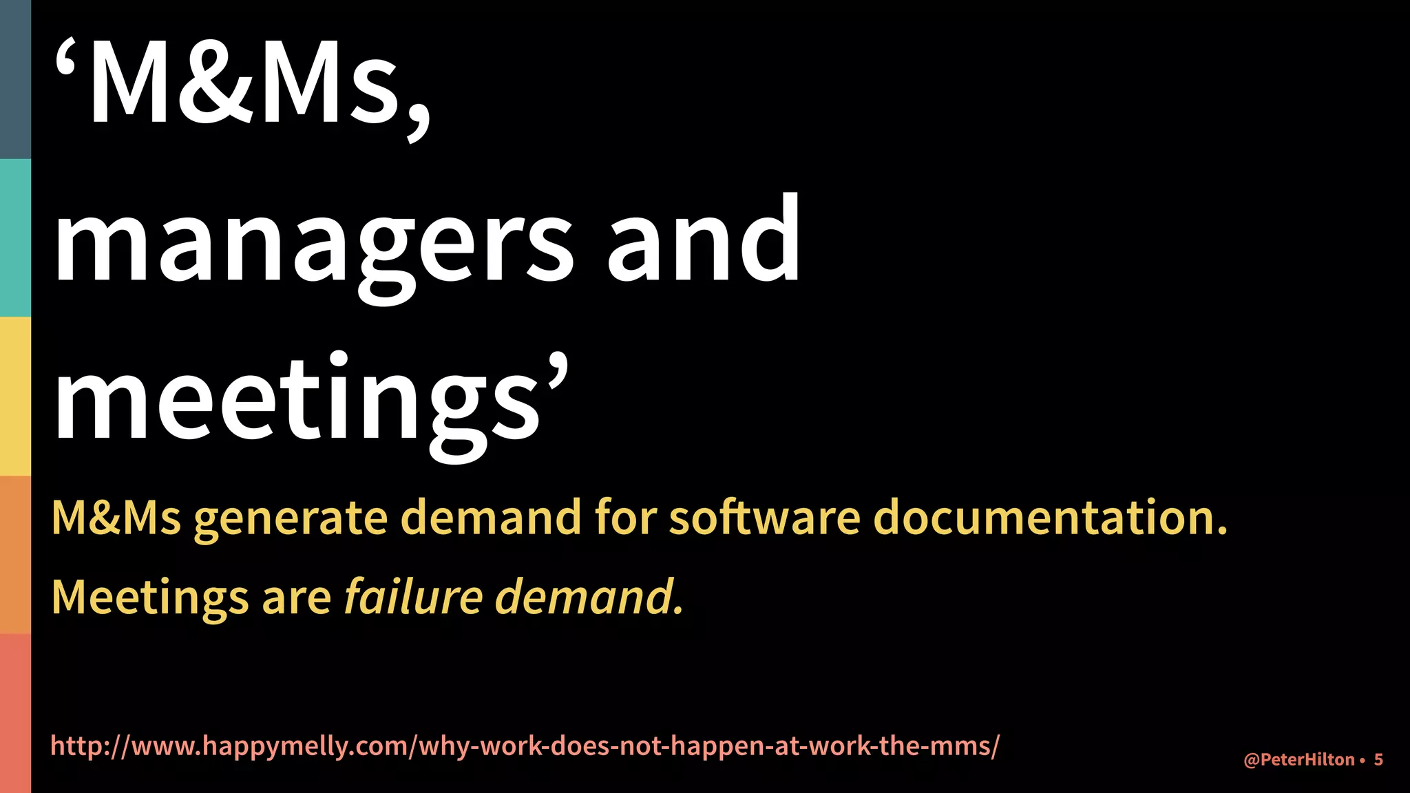 ‘M&Ms,  
managers and
meetings’
M&Ms generate demand for software documentation.
Meetings are failure demand.
http://www.happymelly.com/why-work-does-not-happen-at-work-the-mms/ @PeterHilton • 5
 