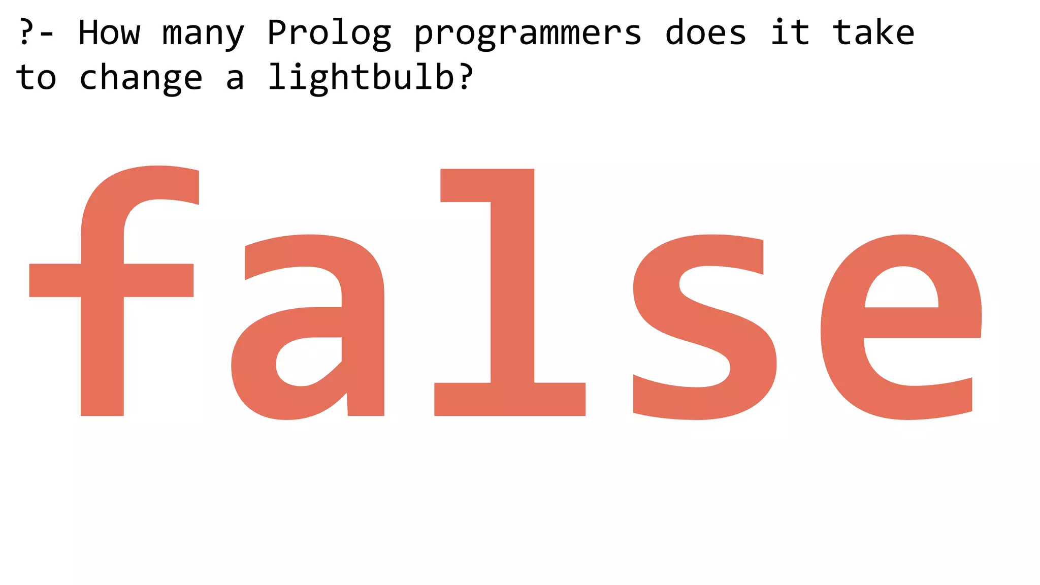 ?- How many Prolog programmers does it take  
to change a lightbulb? 
false
 