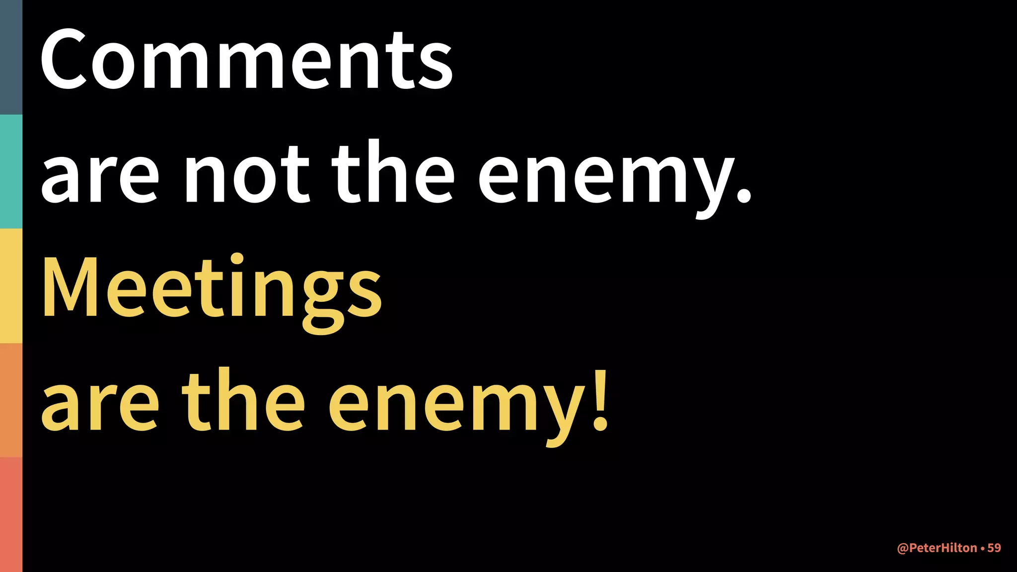 Comments
are not the enemy.
Meetings
are the enemy!
@PeterHilton • 59
 
