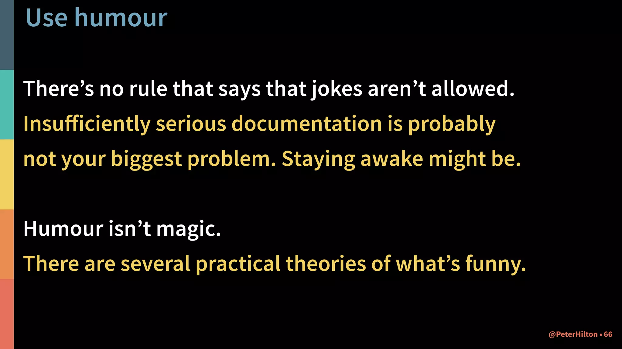 Use humour
There’s no rule that says that jokes aren’t allowed.
Insuﬀiciently serious documentation is probably
not your biggest problem. Staying awake might be.
Humour isn’t magic.
There are several practical theories of what’s funny.
66@PeterHilton •
 