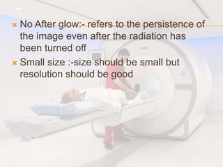  No After glow:- refers to the persistence of
the image even after the radiation has
been turned off
 Small size :-size should be small but
resolution should be good
 