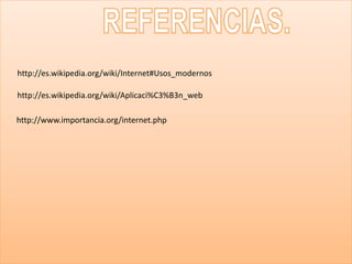 http://es.wikipedia.org/wiki/Internet#Usos_modernos
http://es.wikipedia.org/wiki/Aplicaci%C3%B3n_web
http://www.importancia.org/internet.php
 