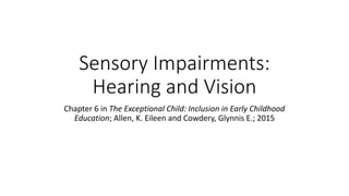 Sensory Impairments: 
Hearing and Vision 
Chapter 6 in The Exceptional Child: Inclusion in Early Childhood 
Education; Allen, K. Eileen and Cowdery, Glynnis E.; 2015 
 