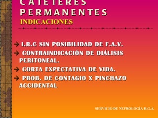 CATÉTERES PERMANENTES INDICACIONES    I.R.C SIN POSIBILIDAD DE F.A.V.    CONTRAINDICACIÓN DE DIÁLISIS PERITONEAL.    CORTA EXPECTATIVA DE VIDA.    PROB. DE CONTAGIO X PINCHAZO ACCIDENTAL SERVICIO DE NEFROLOGÍA H.G.A. 