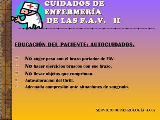 CUIDADOS DE ENFERMERÍA  DE LAS F.A.V.  II EDUCACIÓN DEL PACIENTE: AUTOCUIDADOS. No  coger peso con el brazo portador de FAV. No  hacer ejercicios bruscos con ese brazo. No  llevar objetos que compriman. Autovaloración del thrill. Adecuada compresión ante situaciones de sangrado. SERVICIO DE NEFROLOGÍA H.G.A . 