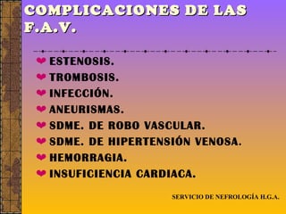 COMPLICACIONES DE LAS F.A.V.      ESTENOSIS.    TROMBOSIS.    INFECCIÓN.    ANEURISMAS.    SDME. DE ROBO VASCULAR.    SDME. DE HIPERTENSIÓN VENOSA .    HEMORRAGIA.    INSUFICIENCIA CARDIACA. SERVICIO DE NEFROLOGÍA H.G.A. 
