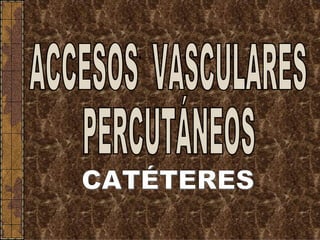 ACCESOS  VASCULARES PERCUTÁNEOS CATÉTERES 