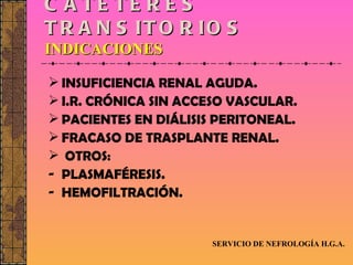 CATÉTERES TRANSITORIOS INDICACIONES INSUFICIENCIA RENAL AGUDA. I.R. CRÓNICA SIN ACCESO VASCULAR. PACIENTES EN DIÁLISIS PERITONEAL. FRACASO DE TRASPLANTE RENAL. OTROS: PLASMAFÉRESIS. HEMOFILTRACIÓN. SERVICIO DE NEFROLOGÍA H.G.A. 