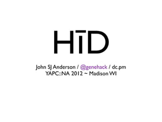 HīD
John SJ Anderson / @genehack / dc.pm
    YAPC::NA 2012 ~ Madison WI
 