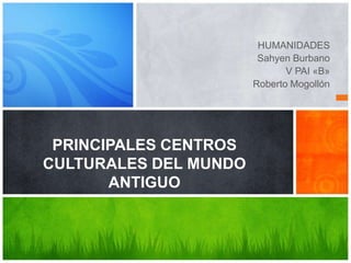 HUMANIDADES
Sahyen Burbano
V PAI «B»
Roberto Mogollón

PRINCIPALES CENTROS
CULTURALES DEL MUNDO
ANTIGUO

 