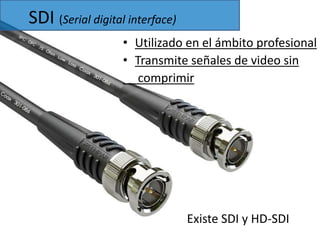 SDI (Serial digital interface) 
• Utilizado en el ámbito profesional 
• Transmite señales de video sin 
comprimir 
Existe SDI y HD-SDI 
 