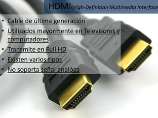 HDMI(High-Definition Multimedia Interface) 
• Cable de última generación 
• Utilizados mayormente en Televisores y 
computadores 
• Transmite en Full HD 
• Existen varios tipos 
• No soporta señal analóga 
 