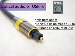 Optical audio o TOSlink 
• Vía fibra óptica 
•Longitud de no más de 10 m 
•Utilizado en DVD, Mini Disc 
 