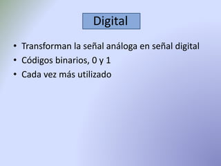 Digital 
• Transforman la señal análoga en señal digital 
• Códigos binarios, 0 y 1 
• Cada vez más utilizado 
 