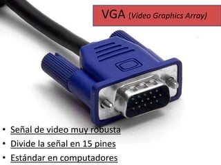 VGA (Video Graphics Array) 
• Señal de video muy robusta 
• Divide la señal en 15 pines 
• Estándar en computadores 
 