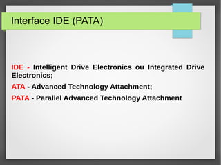Interface IDE (PATA)
IDE - Intelligent Drive Electronics ou Integrated Drive
Electronics;
ATA - Advanced Technology Attachment;
PATA - Parallel Advanced Technology Attachment
 