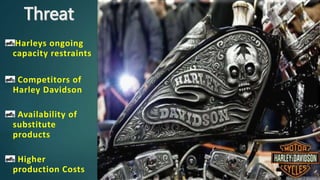 Harleys ongoing
capacity restraints
Competitors of
Harley Davidson
Availability of
substitute
products
Higher
production Costs
 