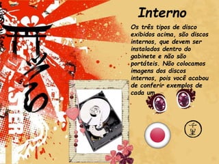 Interno
Os três tipos de disco
exibidos acima, são discos
internos, que devem ser
instalados dentro do
gabinete e não são
portáteis. Não colocamos
imagens dos discos
internos, pois você acabou
de conferir exemplos de
cada um.
 