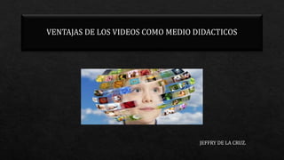 VENTAJAS DE LOS VIDEOS COMO MEDIO DIDACTICOS
JEFFRY DE LA CRUZ.
 