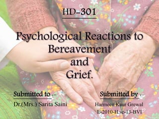 HD-301
Psychological Reactions to
Bereavement
and
Grief.
Submitted to :- Submitted by :-
Dr.(Mrs.) Sarita Saini Harmeen Kaur Grewal
L-2010-H.sc-13-BVI
 