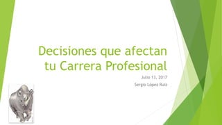 Decisiones que afectan
tu Carrera Profesional
Julio 13, 2017
Sergio López Ruiz
 