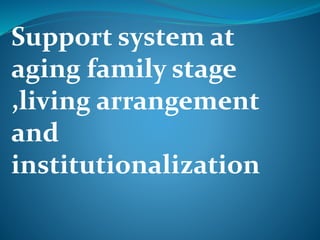 Support system at
aging family stage
,living arrangement
and
institutionalization
 