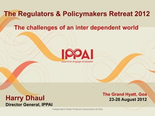 The Regulators & Policymakers Retreat 2012
    The challenges of an inter dependent world




                                 The Grand Hyatt, Goa
Harry Dhaul                         23-26 August 2012
Director General, IPPAI
 