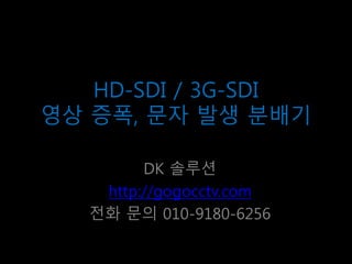 HD-SDI / 3G-SDI
영상 증폭, 문자 발생 분배기
DK 솔루션
http://gogocctv.com
전화 문의 010-9180-6256
 