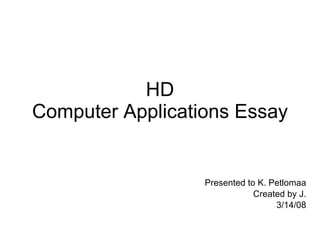 HD Computer Applications Essay Presented to K. Petlomaa Created by J. 3/14/08 