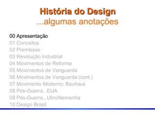 História do Design ...algumas anotações 00 Apresentação 01 Conceitos 02 Premissas 03 Revolução Industrial 04 Movimentos de Reforma 05 Movimentos de Vanguarda 06 Movimentos de Vanguarda (cont.) 07 Movimento Moderno: Bauhaus 08 Pós-Guerra...EUA 09 Pós-Guerra...Ulm/Alemanha 10 Design Brasil  