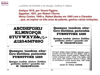 ...estórias da história e do design, Cultura & Objeto Antique  1815, por  Vicent Figgins .  Egyptian , 1821, por  Robert Thorne Henry Caslon,  1840 e , Robert Besley em 1845 com  a  Claredon  ... que, ao expirar os três anos da patente, ganhou várias imitações. 