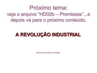 Próximo tema: veja o arquivo “HD02b – Premissas”...e depois vá para o próximo conteúdo. A REVOLUÇÃO INDUSTRIAL Seminários de História do Design 