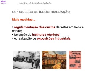...estórias da história e do design O PROCESSO DE INDUSTRIALIZAÇÃO Mais medidas... regulamentação dos custos  de fretes em trens e  canais; fundação de  institutos técnicos ; e, realização de  exposições industriais . 
