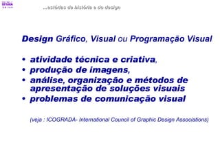 Design  Gráfico ,  Visual  ou  Programação Visual  atividade técnica e criativa ,   produção de imagens ,  análise ,  organização e métodos de apresentação de soluções visuais  problemas de comunicação visual (veja : ICOGRADA- International Council of Graphic Design Associations) ...estórias da história e do design 