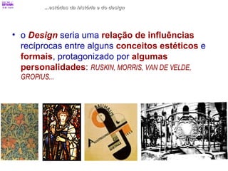 ...estórias da história e do design o  Design  seria uma  relação de influências  recíprocas entre alguns  conceitos estéticos  e  formais , protagonizado por  algumas personalidades :  RUSKIN, MORRIS, VAN DE VELDE, GROPIUS... 